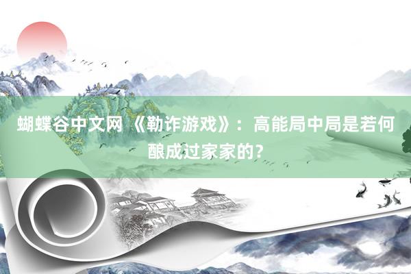 蝴蝶谷中文网 《勒诈游戏》：高能局中局是若何酿成过家家的？