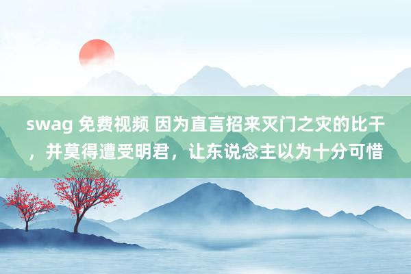 swag 免费视频 因为直言招来灭门之灾的比干，并莫得遭受明君，让东说念主以为十分可惜