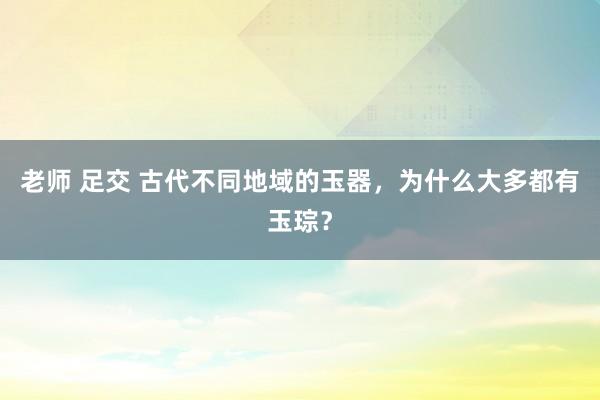 老师 足交 古代不同地域的玉器，为什么大多都有玉琮？
