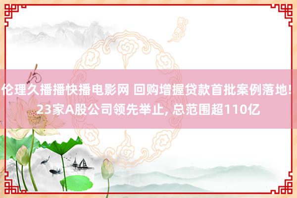 伦理久播播快播电影网 回购增握贷款首批案例落地! 23家A股公司领先举止， 总范围超110亿