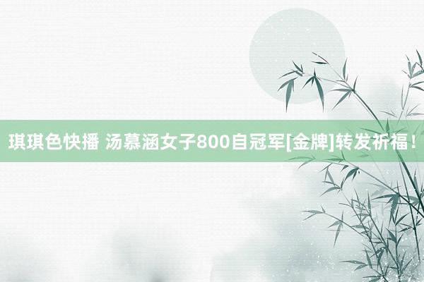 琪琪色快播 汤慕涵女子800自冠军[金牌]转发祈福！