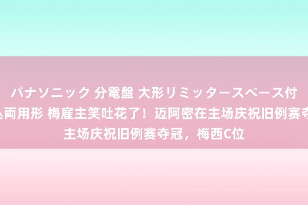 パナソニック 分電盤 大形リミッタースペース付 露出・半埋込両用形 梅雇主笑吐花了！迈阿密在主场庆祝旧例赛夺冠，梅西C位