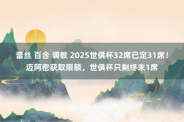 蕾丝 百合 调教 2025世俱杯32席已定31席！迈阿密获取限额，世俱杯只剩终末1席
