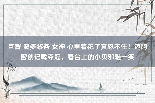 巨臀 波多黎各 女神 心里着花了真忍不住！迈阿密创记载夺冠，看台上的小贝邪魅一笑