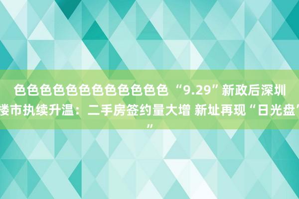 色色色色色色色色色色色色 “9.29”新政后深圳楼市执续升温：二手房签约量大增 新址再现“日光盘”