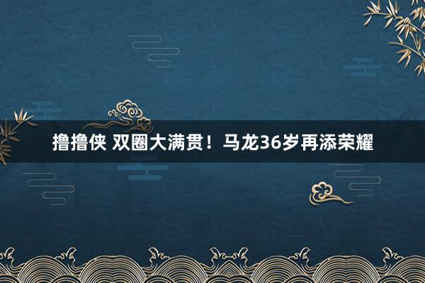 撸撸侠 双圈大满贯！马龙36岁再添荣耀