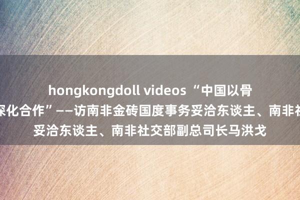 hongkongdoll videos “中国以骨子行径助力金砖国度深化合作”——访南非金砖国度事务妥洽东谈主、南非社交部副总司长马洪戈