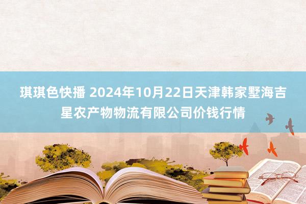 琪琪色快播 2024年10月22日天津韩家墅海吉星农产物物流有限公司价钱行情