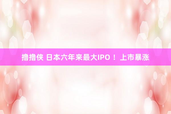 撸撸侠 日本六年来最大IPO ！上市暴涨