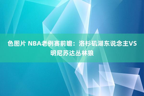 色图片 NBA老例赛前瞻：洛杉矶湖东说念主VS明尼苏达丛林狼