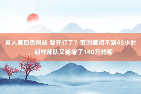 男人第四色网站 要开打了？范围禁闭不到48小时，朝鲜部队又新增了140万雄师