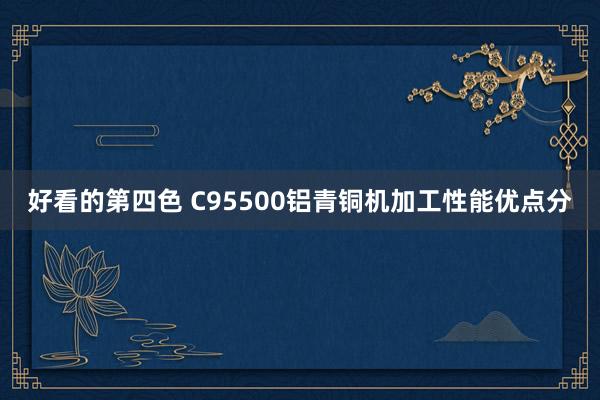 好看的第四色 C95500铝青铜机加工性能优点分