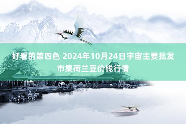 好看的第四色 2024年10月24日宇宙主要批发市集荷兰豆价钱行情
