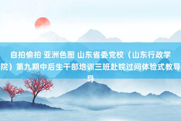 自拍偷拍 亚洲色图 山东省委党校（山东行政学院）第九期中后生干部培训三班赴皖过问体验式教导