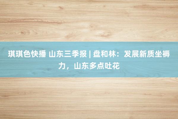 琪琪色快播 山东三季报 | 盘和林：发展新质坐褥力，山东多点吐花