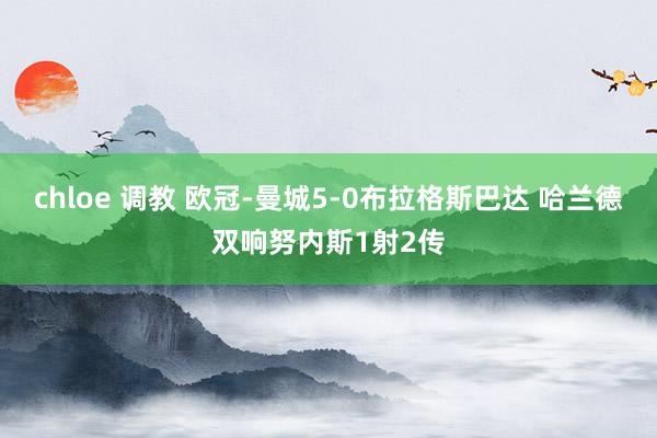 chloe 调教 欧冠-曼城5-0布拉格斯巴达 哈兰德双响努内斯1射2传