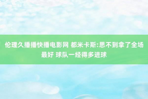 伦理久播播快播电影网 都米卡斯:思不到拿了全场最好 球队一经得多进球