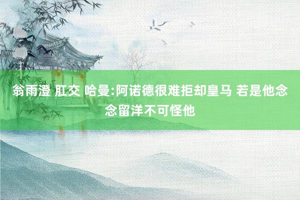翁雨澄 肛交 哈曼:阿诺德很难拒却皇马 若是他念念留洋不可怪他