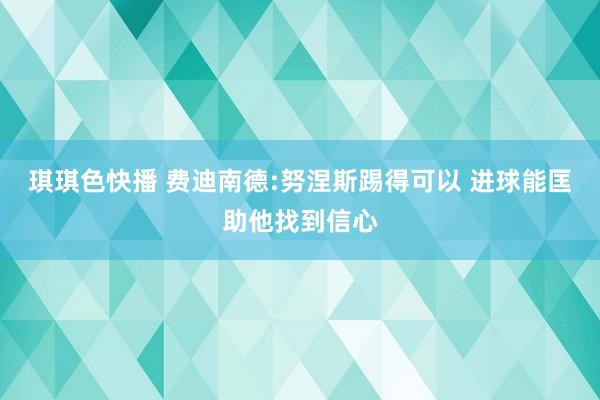 琪琪色快播 费迪南德:努涅斯踢得可以 进球能匡助他找到信心