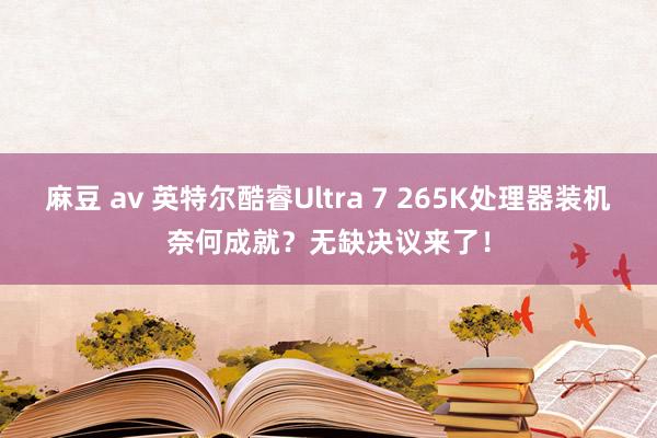 麻豆 av 英特尔酷睿Ultra 7 265K处理器装机奈何成就？无缺决议来了！