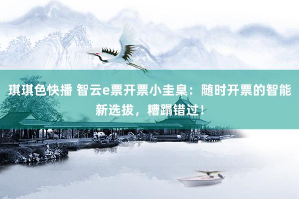 琪琪色快播 智云e票开票小圭臬：随时开票的智能新选拔，糟蹋错过！