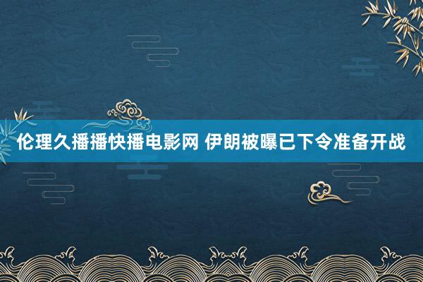 伦理久播播快播电影网 伊朗被曝已下令准备开战