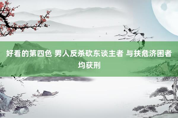 好看的第四色 男人反杀砍东谈主者 与扶危济困者均获刑