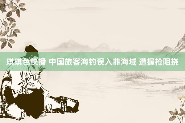 琪琪色快播 中国旅客海钓误入菲海域 遭握枪阻挠
