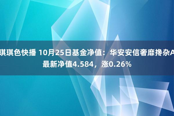 琪琪色快播 10月25日基金净值：华安安信奢靡搀杂A最新净值4.584，涨0.26%