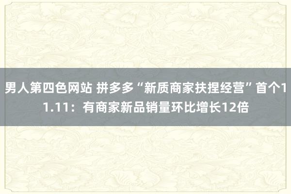 男人第四色网站 拼多多“新质商家扶捏经营”首个11.11：有商家新品销量环比增长12倍