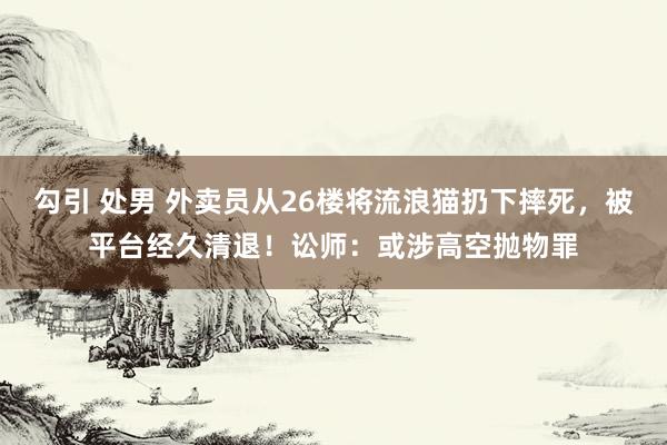 勾引 处男 外卖员从26楼将流浪猫扔下摔死，被平台经久清退！讼师：或涉高空抛物罪