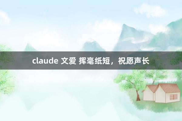 claude 文爱 挥毫纸短，祝愿声长
