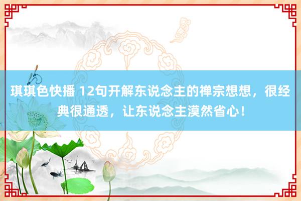 琪琪色快播 12句开解东说念主的禅宗想想，很经典很通透，让东说念主漠然省心！