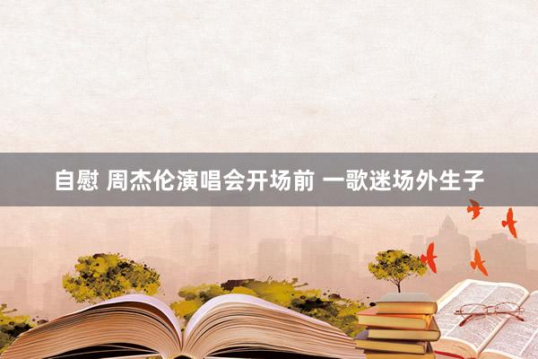 自慰 周杰伦演唱会开场前 一歌迷场外生子