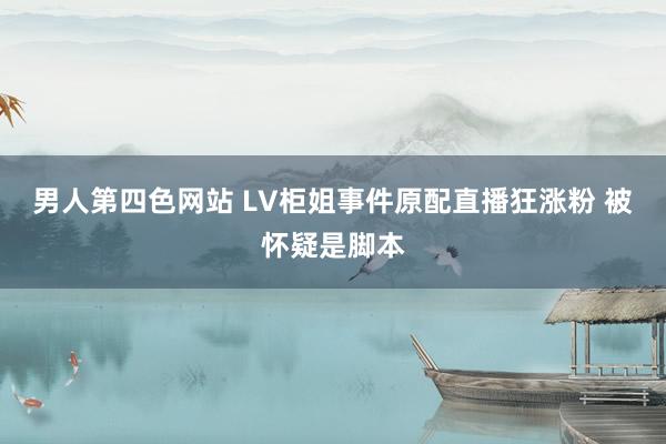 男人第四色网站 LV柜姐事件原配直播狂涨粉 被怀疑是脚本
