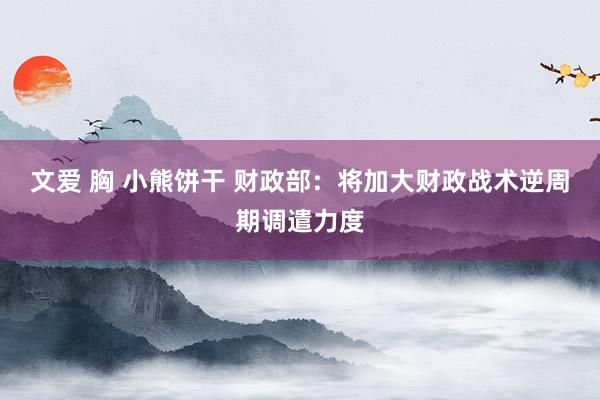 文爱 胸 小熊饼干 财政部：将加大财政战术逆周期调遣力度