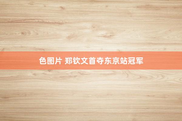 色图片 郑钦文首夺东京站冠军