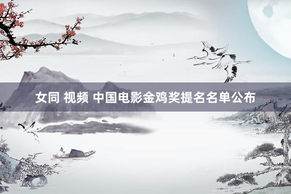 女同 视频 中国电影金鸡奖提名名单公布