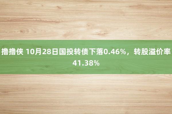 撸撸侠 10月28日国投转债下落0.46%，转股溢价率41.38%