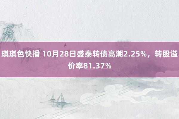 琪琪色快播 10月28日盛泰转债高潮2.25%，转股溢价率81.37%