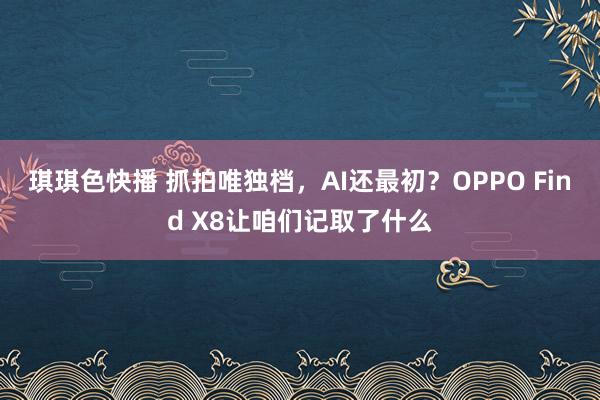 琪琪色快播 抓拍唯独档，AI还最初？OPPO Find X8让咱们记取了什么