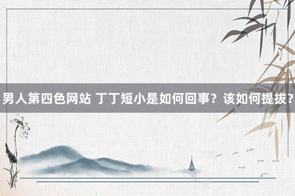 男人第四色网站 丁丁短小是如何回事？该如何提拔？