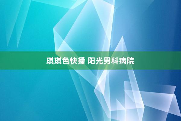 琪琪色快播 阳光男科病院