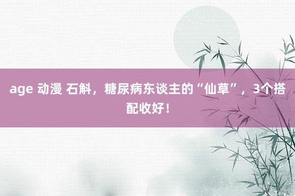 age 动漫 石斛,糖尿病东谈主的“仙草”,3个搭配收好!
