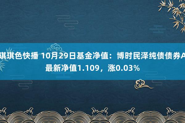 琪琪色快播 10月29日基金净值：博时民泽纯债债券A最新净值1.109，涨0.03%