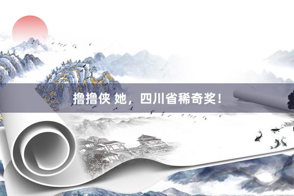 撸撸侠 她，四川省稀奇奖！