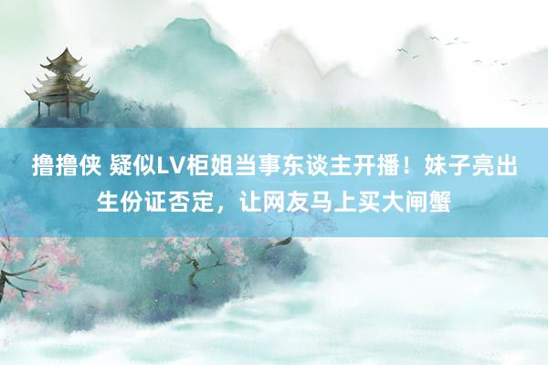撸撸侠 疑似LV柜姐当事东谈主开播！妹子亮出生份证否定，让网友马上买大闸蟹
