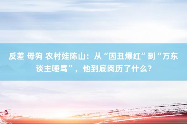 反差 母狗 农村娃陈山：从“因丑爆红”到“万东谈主唾骂”，他到底阅历了什么？