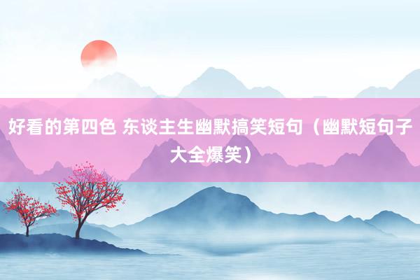 好看的第四色 东谈主生幽默搞笑短句（幽默短句子大全爆笑）