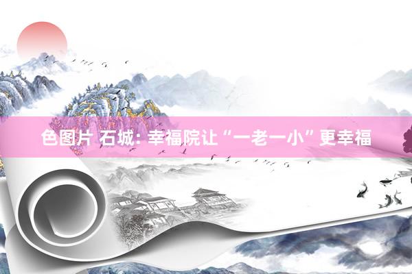 色图片 石城: 幸福院让“一老一小”更幸福
